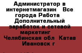 Администратор в интернетмагазин - Все города Работа » Дополнительный заработок и сетевой маркетинг   . Челябинская обл.,Катав-Ивановск г.